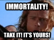 Immortality! Take it! It's yours!  