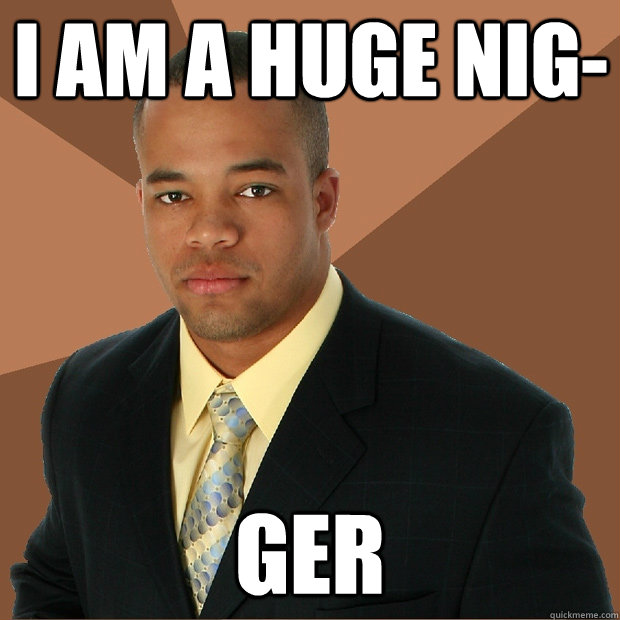I am a huge nig- Ger - I am a huge nig- Ger  Successful Black Man