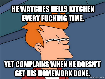 He watches Hells Kitchen every fucking time. Yet complains when he doesn't get his homework done.  Fry meme