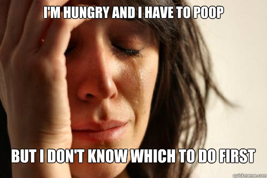 I'm hungry and I have to poop But I don't know which to do first  FirstWorldProblems