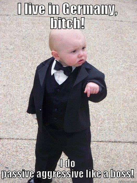 I LIVE IN GERMANY, BITCH! I DO PASSIVE AGGRESSIVE LIKE A BOSS! Baby Godfather