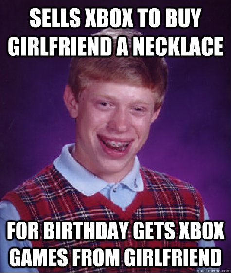 sells xbox to buy girlfriend a necklace for birthday gets xbox games from girlfriend - sells xbox to buy girlfriend a necklace for birthday gets xbox games from girlfriend  Bad Luck Brian