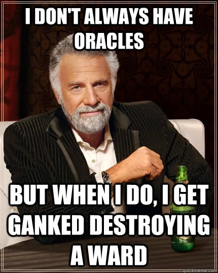 I don't always have oracles BUT WHEN I DO, I get ganked destroying a ward  The Most Interesting Man In The World