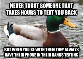never trust someone that takes hours to text you back but when you're with them they always have their phone in their hands texting  Good Advice Duck