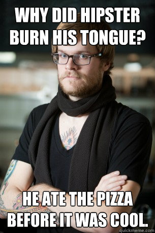 why did hipster burn his tongue? he ate the pizza before it was cool.  Hipster Barista