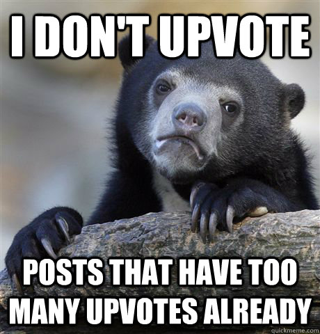 I don't upvote posts that have too many upvotes already  Confession Bear