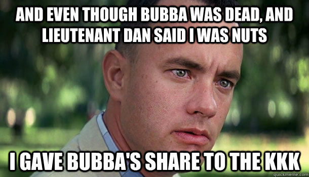 And even though Bubba was dead, and Lieutenant Dan said I was nuts I gave Bubba's share to the KKK  Offensive Forrest Gump