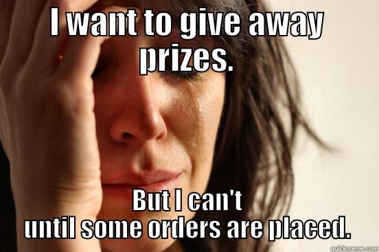 I WANT TO GIVE AWAY PRIZES. BUT I CAN'T UNTIL SOME ORDERS ARE PLACED. First World Problems