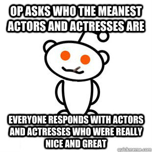 OP asks who the meanest actors and actresses are  Everyone responds with actors and actresses who were really nice and great  Good Guy Redditor