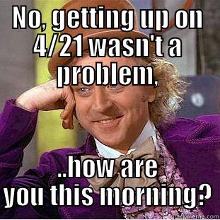 NO, GETTING UP ON 4/21 WASN'T A PROBLEM, ..HOW ARE YOU THIS MORNING? Condescending Wonka