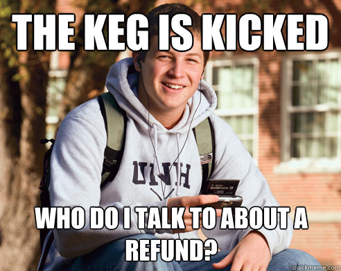 the keg is kicked Who do i talk to about a refund?  College Freshman