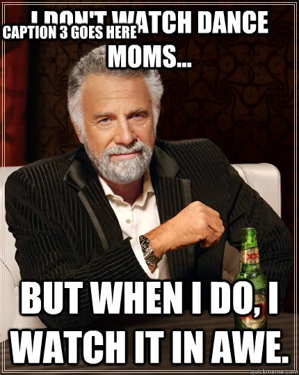 I don't watch Dance Moms... but when I do, I watch it in awe. Caption 3 goes here  The Most Interesting Man In The World