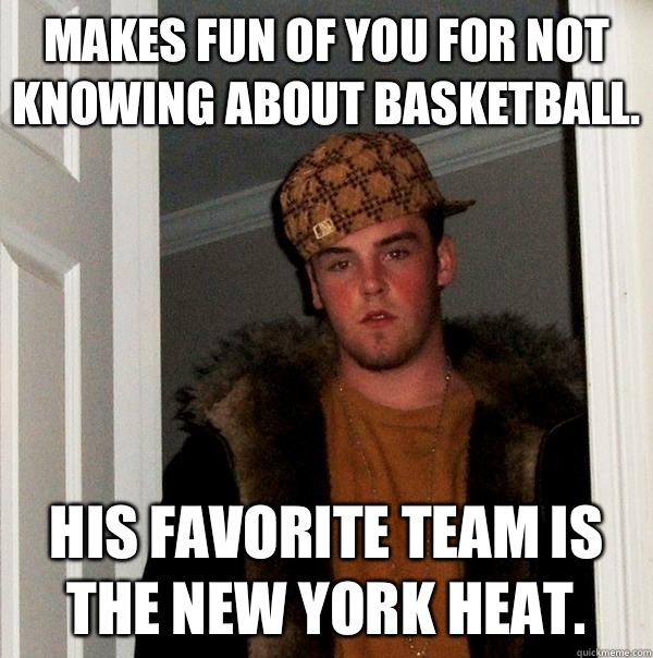 Makes fun of you for not knowing about basketball. His favorite team is the New York Heat.  Scumbag Steve