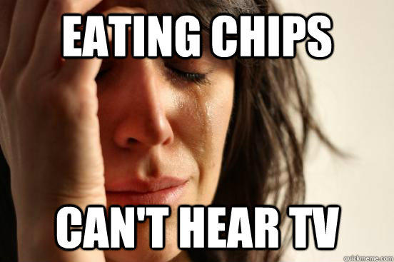 eating chips can't hear tv - eating chips can't hear tv  First World Problems