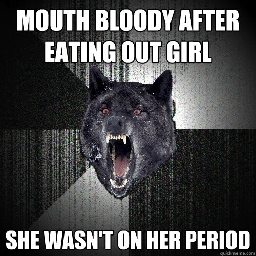 Mouth bloody after eating out girl She wasn't on her period  Insanity Wolf