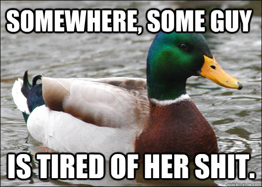 somewhere, some guy is tired of her shit.  - somewhere, some guy is tired of her shit.   Actual Advice Mallard