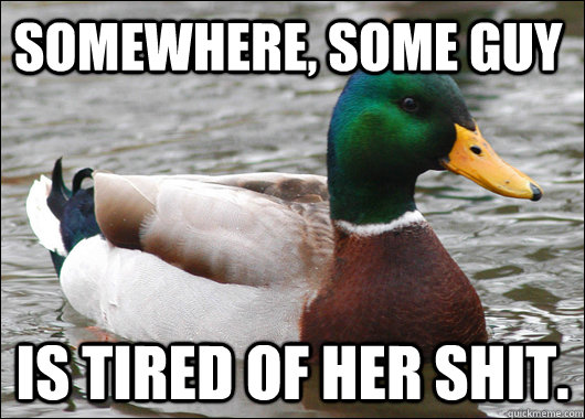 somewhere, some guy is tired of her shit.   Actual Advice Mallard