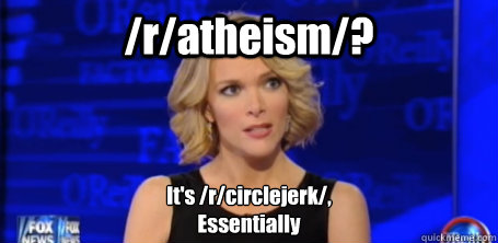 /r/atheism/? It's /r/circlejerk/,
Essentially  megyn kelly fox news