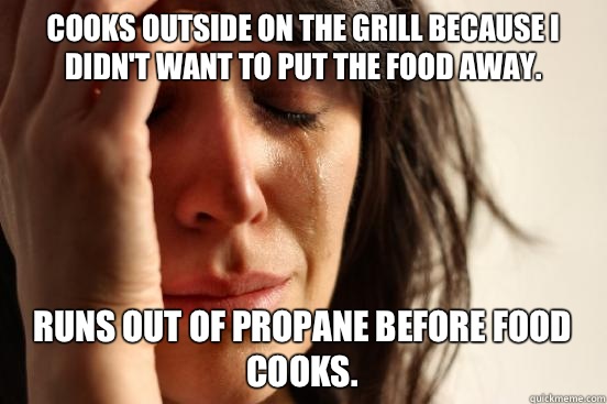 Cooks outside on the grill because I didn't want to put the food away. Runs out of propane before food cooks.  First World Problems