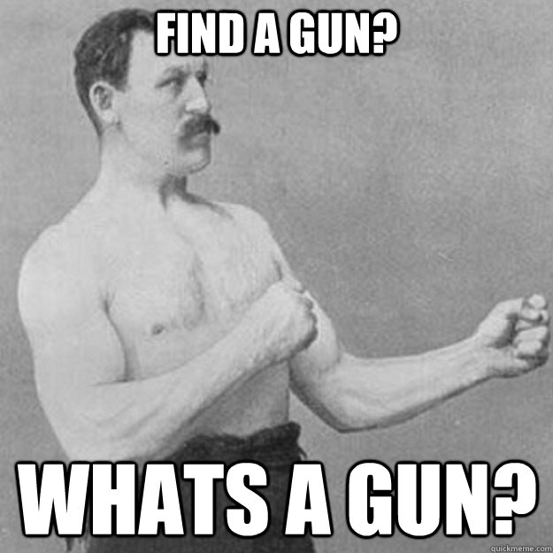 Find a gun? Whats a gun?  overly manly man