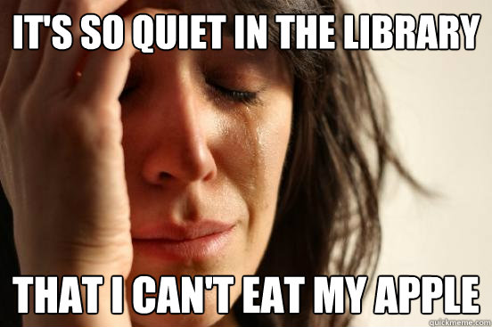 It's so quiet in the library That i can't eat my apple  First World Problems