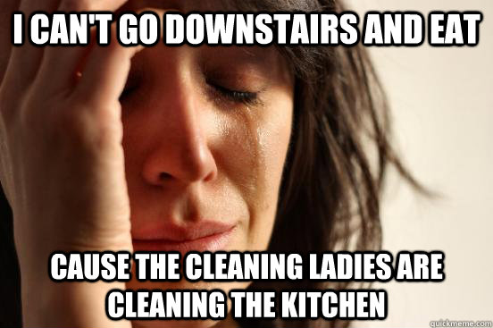 I can't go downstairs and eat cause the cleaning ladies are cleaning the kitchen  First World Problems