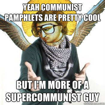 Yeah communist pamphlets are pretty cool but i'm more of a supercommunist guy  