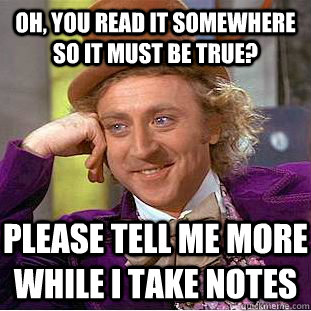 Oh, you read it somewhere so it must be true? Please tell me more while i take notes   Psychotic Willy Wonka