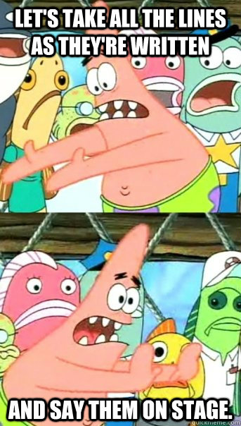 Let's take all the lines as they're written and say them on stage.  Push it somewhere else Patrick
