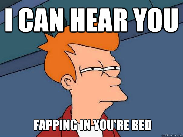I CAN HEar you FAPPING IN YOU're bed   Futurama Fry