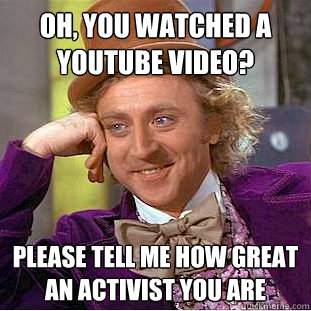 Oh, you watched a youtube video? Please tell me how great an activist you are  Condescending Wonka