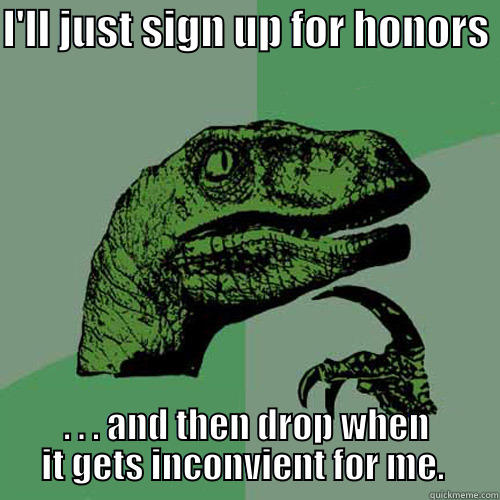 I'LL JUST SIGN UP FOR HONORS  . . . AND THEN DROP WHEN IT GETS INCONVIENT FOR ME.  Philosoraptor