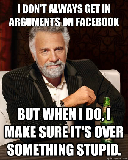 I don't always get in arguments on Facebook But when i do, I make sure it's over something stupid.  The Most Interesting Man In The World