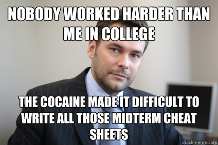 Nobody worked harder than me in college The cocaine made it difficult to write all those midterm cheat sheets - Nobody worked harder than me in college The cocaine made it difficult to write all those midterm cheat sheets  Successful White Man