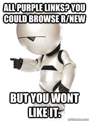 All purple links? You could browse r/new But you wont like it.  Marvin the Mechanically Depressed Robot