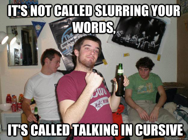 It's not called slurring your words,  it's called talking in cursive - It's not called slurring your words,  it's called talking in cursive  Drunk College Freshman