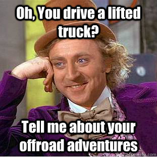 Oh, You drive a lifted truck? Tell me about your offroad adventures  Creepy Wonka