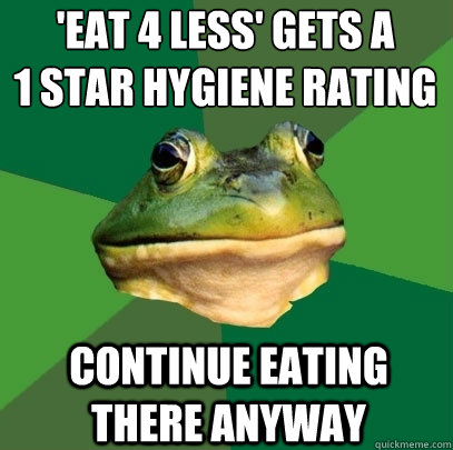 'eat 4 less' gets a 
1 star hygiene rating continue eating there anyway  Foul Bachelor Frog