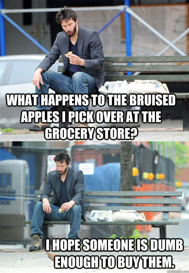 what happens to the bruised apples I pick over at the grocery store? I hope someone is dumb enough to buy them. - what happens to the bruised apples I pick over at the grocery store? I hope someone is dumb enough to buy them.  Sad Keanu