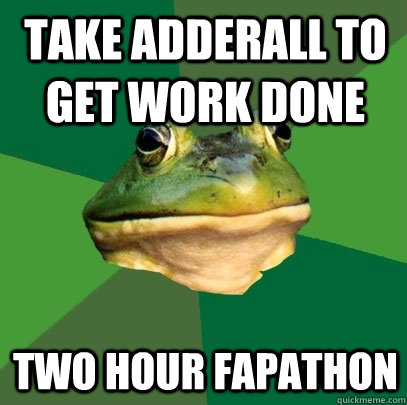 take adderall to get work done two hour fapathon  Foul Bachelor Frog