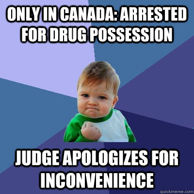 Only in Canada: Arrested for Drug Possession Judge apologizes for inconvenience  Success Kid