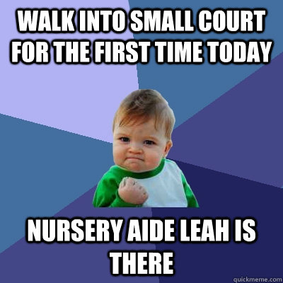 Walk into Small Court for the first time today Nursery Aide Leah is there  Success Kid