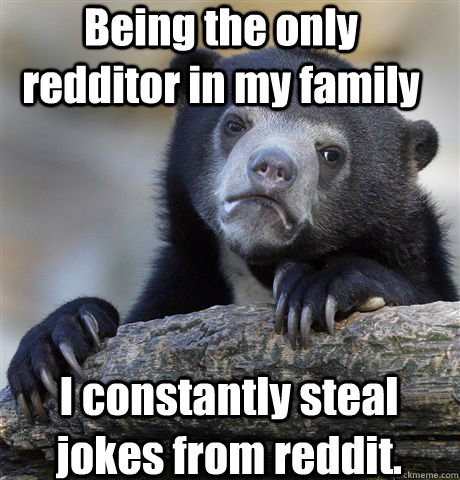 Being the only redditor in my family I constantly steal jokes from reddit.  Confession Bear
