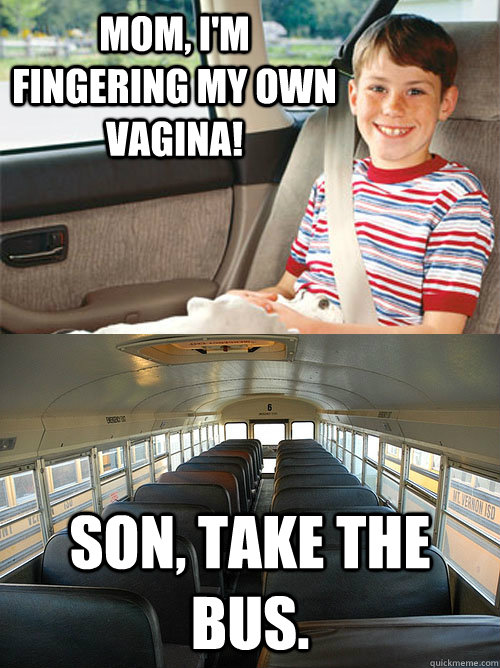 Mom, I'm fingering my own vagina! Son, take the bus.   