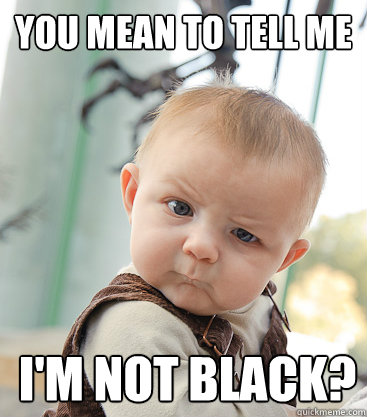 You mean to tell me I'm not black? - You mean to tell me I'm not black?  skeptical baby