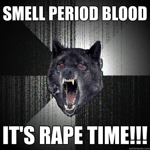 smell period blood it's rape time!!!  Insanity Wolf
