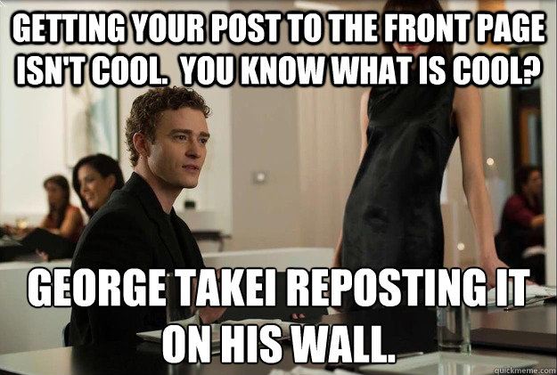 getting your post to the front page isn't cool.  you know what is cool? george takei reposting it 
on his wall.  