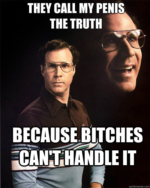 They call my penis
the truth Because bitches can't handle it  will ferrell