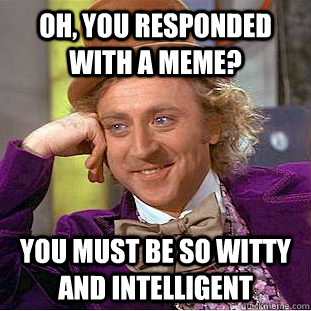 Oh, you responded with a meme? you must be so witty and intelligent  Condescending Wonka