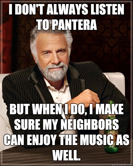 I don't always listen to Pantera But when I do, I make sure my neighbors can enjoy the music as well.  The Most Interesting Man In The World